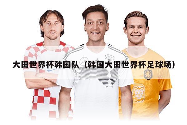 大田世界杯韓國隊（韓國大田世界杯足球場）