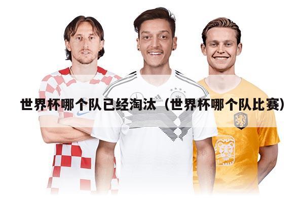 世界杯哪個(gè)隊(duì)已經(jīng)淘汰（世界杯哪個(gè)隊(duì)比賽）