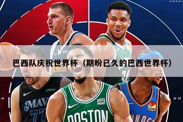 巴西隊?wèi)c祝世界杯（期盼已久的巴西世界杯）