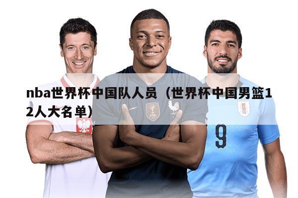 nba世界杯中國隊(duì)人員（世界杯中國男籃12人大名單）