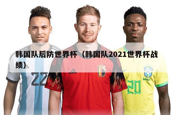 韓國(guó)隊(duì)后防世界杯（韓國(guó)隊(duì)2021世界杯戰(zhàn)績(jī)）