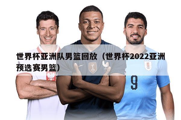 世界杯亞洲隊(duì)男籃回放（世界杯2022亞洲預(yù)選賽男籃）