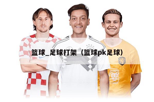 籃球_足球打架(籃球pk足球)