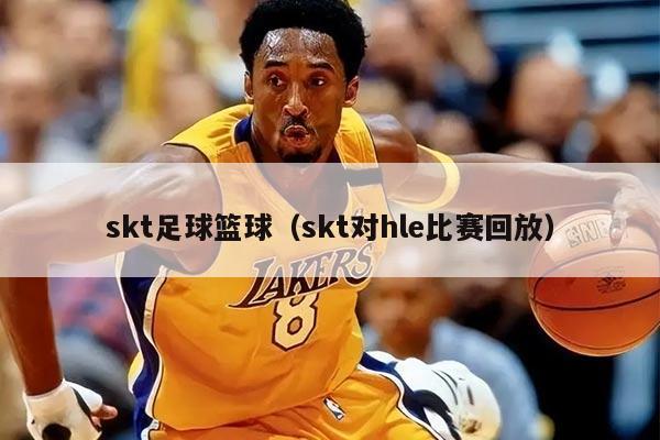 skt足球籃球（skt對hle比賽回放）