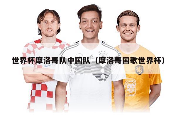 世界杯摩洛哥隊中國隊（摩洛哥國歌世界杯）