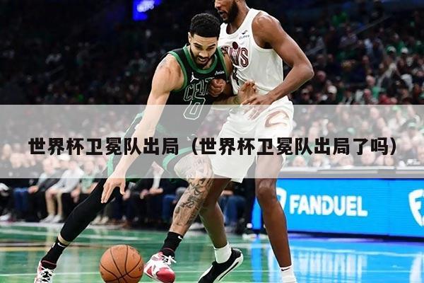 世界杯衛(wèi)冕隊(duì)出局（世界杯衛(wèi)冕隊(duì)出局了嗎）