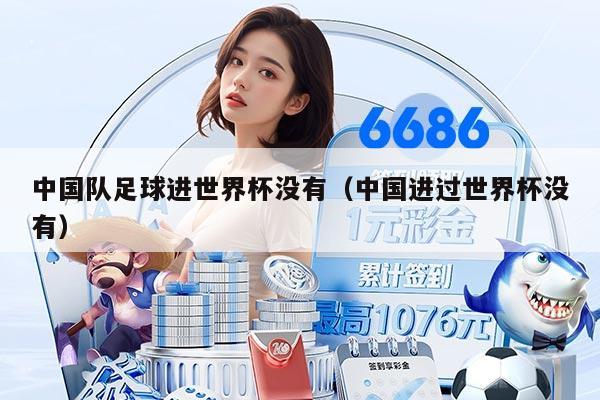 中國(guó)隊(duì)足球進(jìn)世界杯沒(méi)有（中國(guó)進(jìn)過(guò)世界杯沒(méi)有）