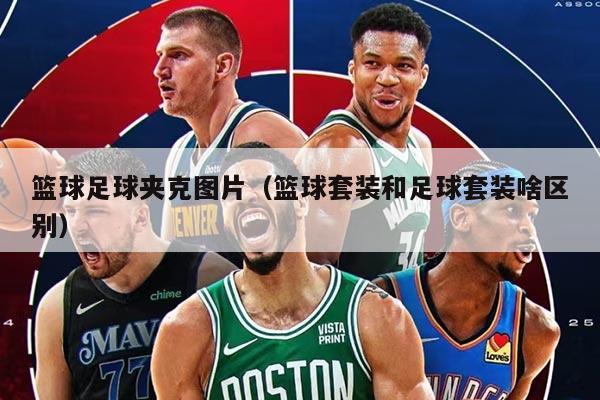 籃球足球夾克圖片（籃球套裝和足球套裝啥區(qū)別）
