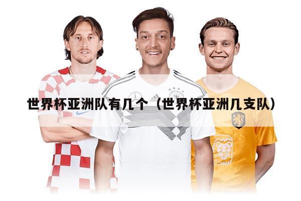 世界杯亞洲隊有幾個（世界杯亞洲幾支隊）