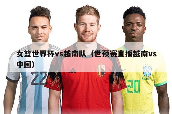 女籃世界杯vs越南隊（世預賽直播越南vs中國）