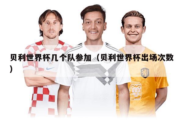 貝利世界杯幾個隊參加（貝利世界杯出場次數(shù)）