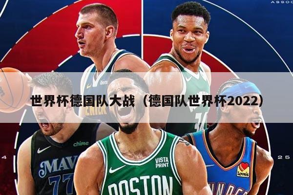 世界杯德國(guó)隊(duì)大戰(zhàn)（德國(guó)隊(duì)世界杯2022）