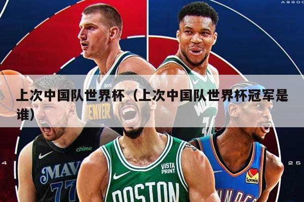 上次中國隊世界杯（上次中國隊世界杯冠軍是誰）