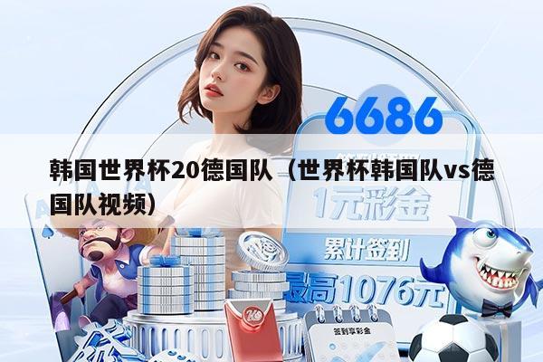 韓國(guó)世界杯20德國(guó)隊(duì)（世界杯韓國(guó)隊(duì)vs德國(guó)隊(duì)視頻）