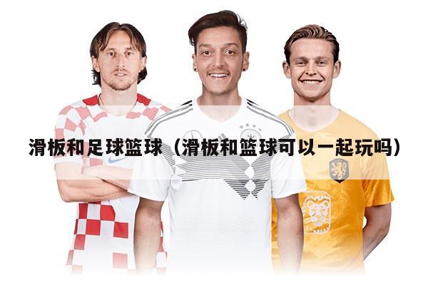 滑板和足球籃球(滑板和籃球可以一起玩嗎)