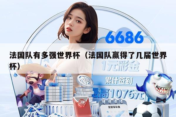 法國隊(duì)有多強(qiáng)世界杯（法國隊(duì)贏得了幾屆世界杯）