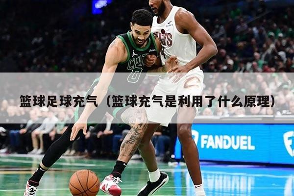 籃球足球充氣（籃球充氣是利用了什么原理）