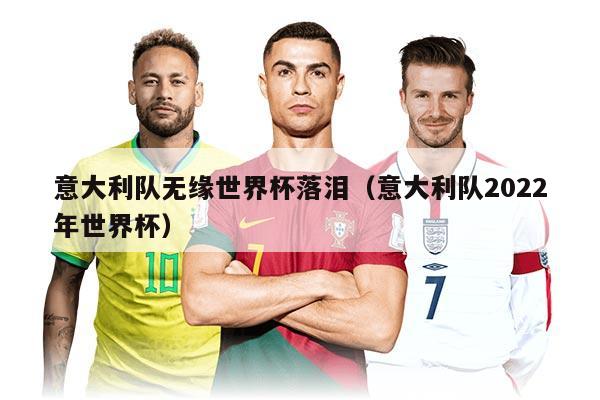 意大利隊(duì)無緣世界杯落淚（意大利隊(duì)2022年世界杯）