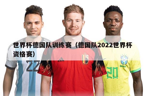 世界杯德國隊訓練賽（德國隊2022世界杯資格賽）