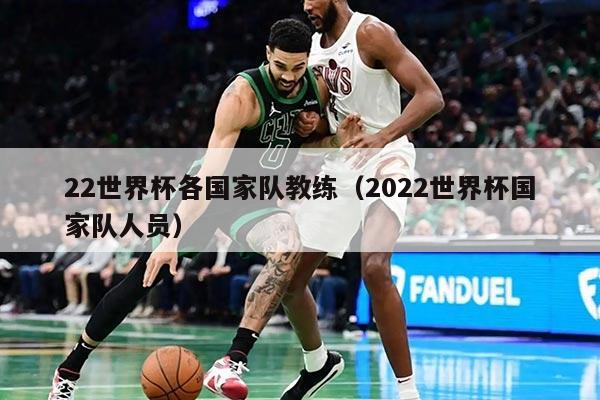 22世界杯各國家隊教練（2022世界杯國家隊人員）
