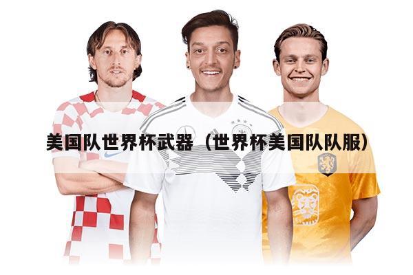 美國隊(duì)世界杯武器（世界杯美國隊(duì)隊(duì)服）