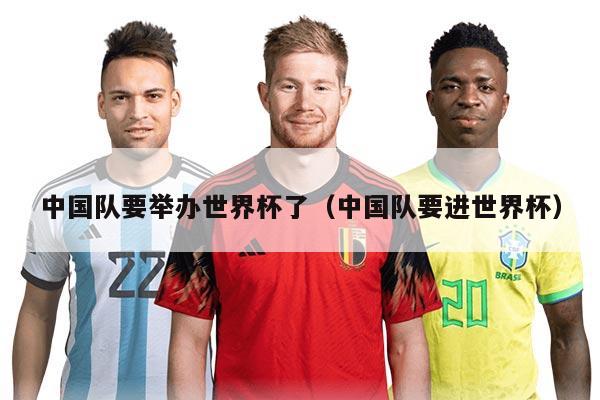 中國(guó)隊(duì)要舉辦世界杯了（中國(guó)隊(duì)要進(jìn)世界杯）