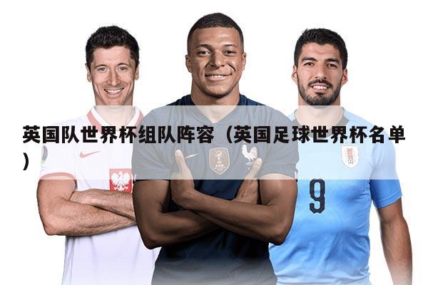 英國(guó)隊(duì)世界杯組隊(duì)陣容（英國(guó)足球世界杯名單）