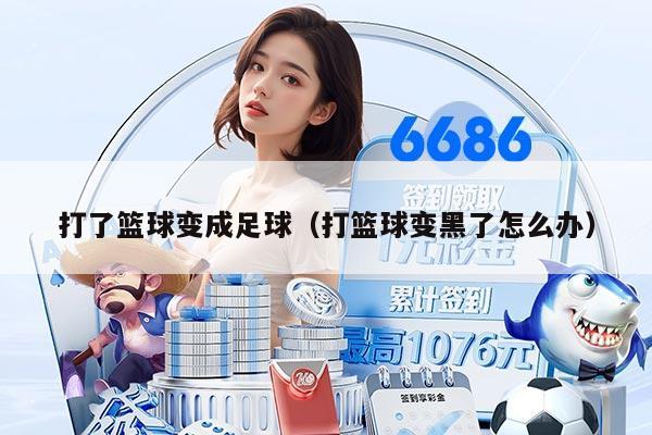 打了籃球變成足球（打籃球變黑了怎么辦）