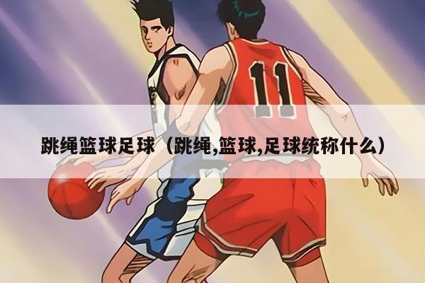 跳繩籃球足球（跳繩,籃球,足球統(tǒng)稱什么）