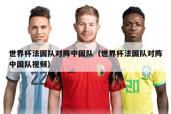 世界杯法國隊對陣中國隊（世界杯法國隊對陣中國隊視頻）