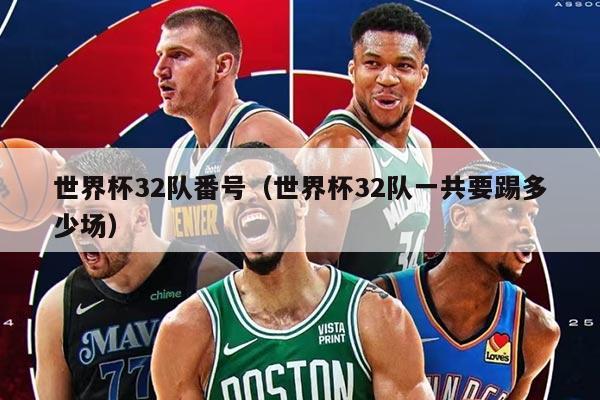 世界杯32隊番號（世界杯32隊一共要踢多少場）