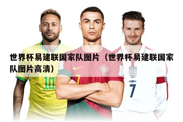 世界杯易建聯(lián)國家隊圖片（世界杯易建聯(lián)國家隊圖片高清）