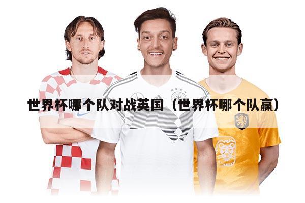 世界杯哪個隊對戰(zhàn)英國（世界杯哪個隊贏）