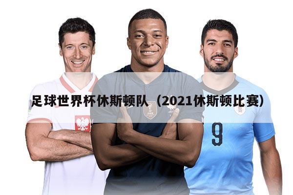 足球世界杯休斯頓隊(duì)（2021休斯頓比賽）