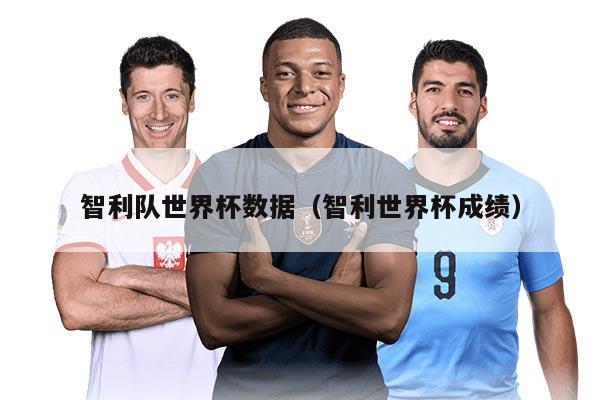 智利隊世界杯數(shù)據(jù)（智利世界杯成績）