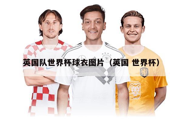 英國隊世界杯球衣圖片(英國 世界杯)