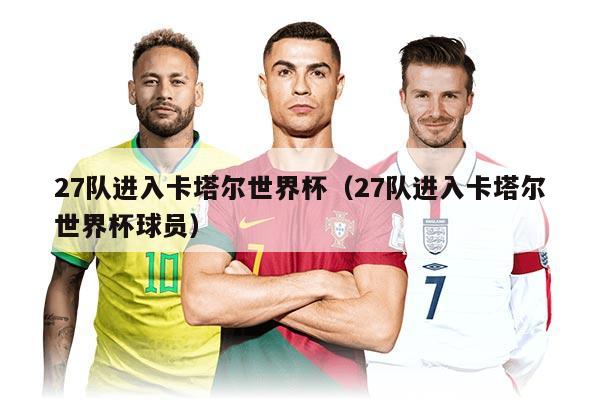 27隊(duì)進(jìn)入卡塔爾世界杯（27隊(duì)進(jìn)入卡塔爾世界杯球員）