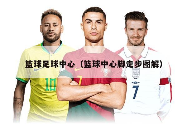 籃球足球中心（籃球中心腳走步圖解）