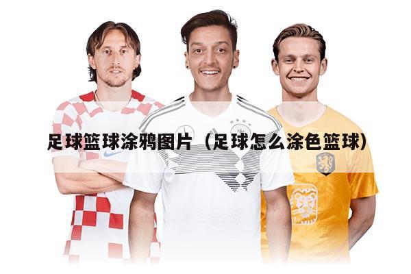 足球籃球涂鴉圖片（足球怎么涂色籃球）