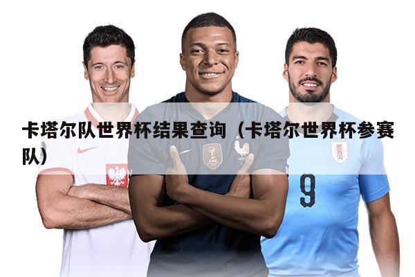 卡塔爾隊世界杯結(jié)果查詢（卡塔爾世界杯參賽隊）