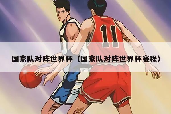 國家隊對陣世界杯（國家隊對陣世界杯賽程）