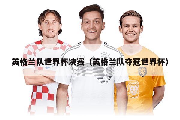 英格蘭隊世界杯決賽（英格蘭隊奪冠世界杯）