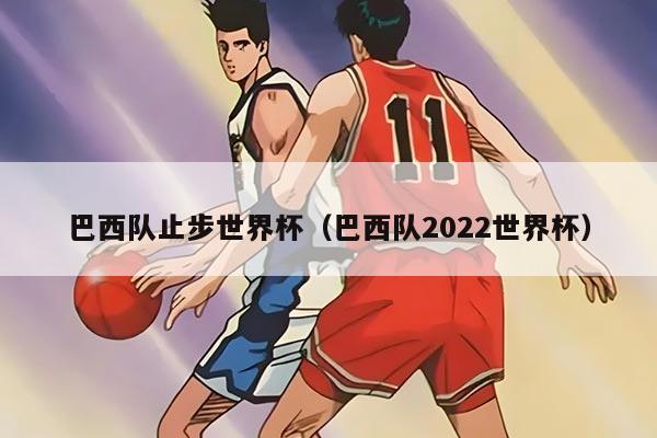 巴西隊(duì)止步世界杯(巴西隊(duì)2022世界杯)
