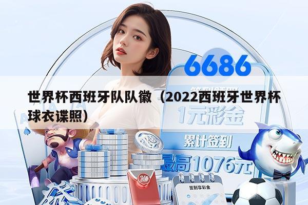 世界杯西班牙隊(duì)隊(duì)徽(2022西班牙世界杯球衣諜照)