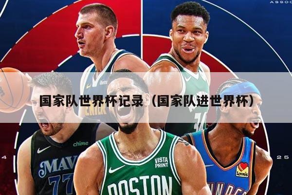 國(guó)家隊(duì)世界杯記錄(國(guó)家隊(duì)進(jìn)世界杯)