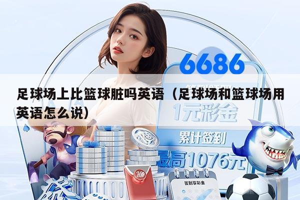 足球場上比籃球臟嗎英語（足球場和籃球場用英語怎么說）