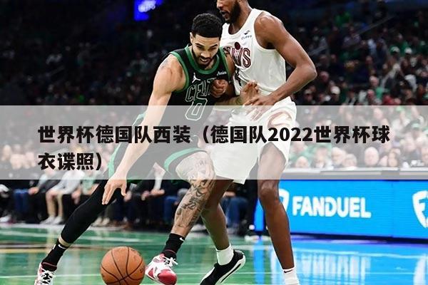 世界杯德國隊西裝（德國隊2022世界杯球衣諜照）