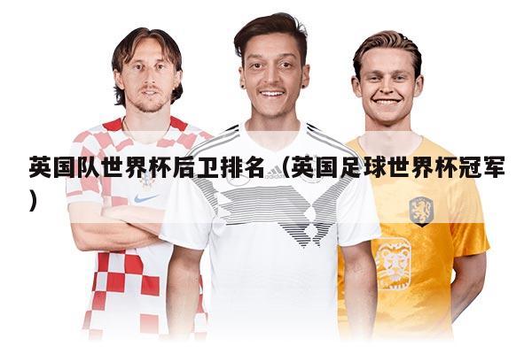英國隊世界杯后衛(wèi)排名（英國足球世界杯冠軍）