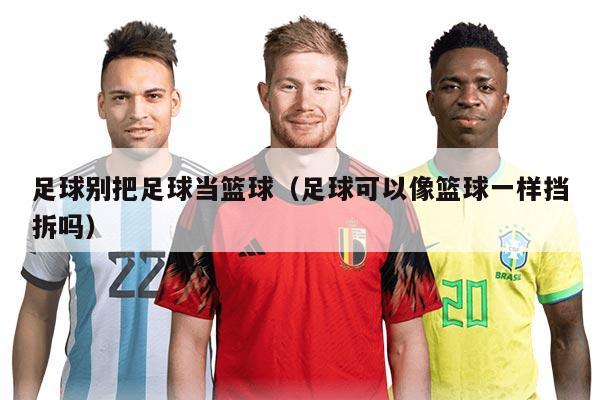 足球別把足球當(dāng)籃球（足球可以像籃球一樣擋拆嗎）