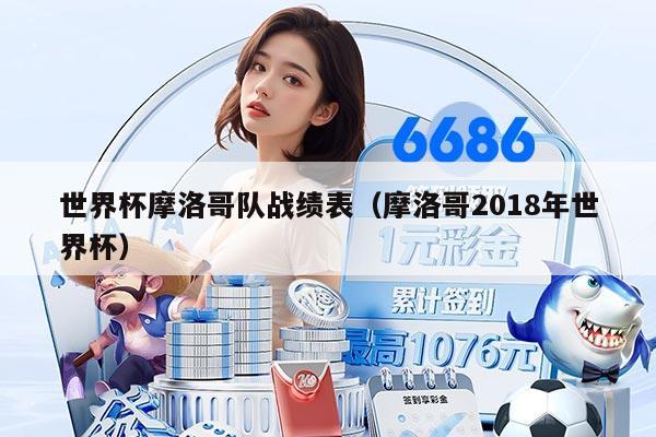 世界杯摩洛哥隊(duì)?wèi)?zhàn)績(jī)表（摩洛哥2018年世界杯）